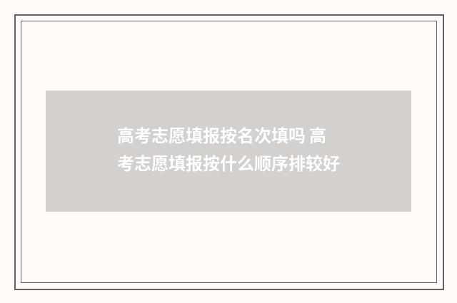 高考志愿填报按名次填吗 高考志愿填报按什么顺序排较好