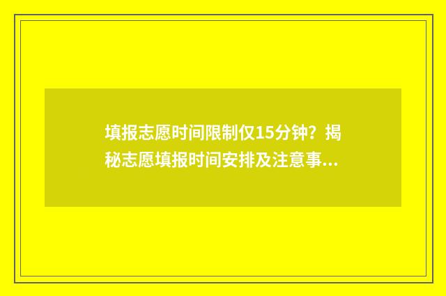 填报志愿时间限制仅15分钟？揭秘志愿填报时间安排及注意事项 填报志愿时间限制多久结束