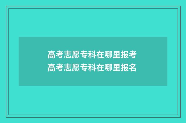 高考志愿专科在哪里报考 高考志愿专科在哪里报名