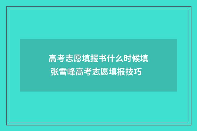 高考志愿填报书什么时候填 张雪峰高考志愿填报技巧