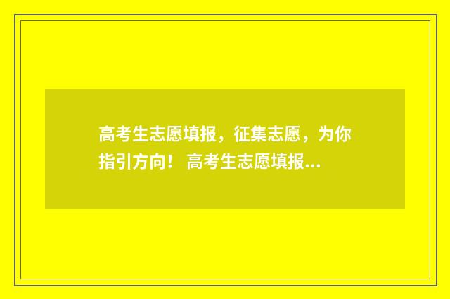 高考生志愿填报，征集志愿，为你指引方向！ 高考生志愿填报攻略