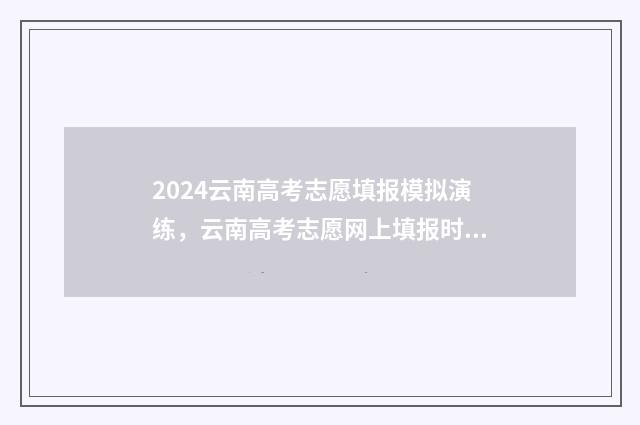 2024云南高考志愿填报模拟演练，云南高考志愿网上填报时间及入口 2024云南高考志愿填报指南