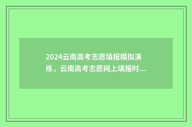 2024云南高考志愿填报模拟演练，云南高考志愿网上填报时间及入口 2024云南高考志愿填报指南