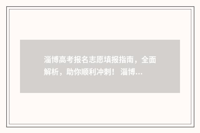 淄博高考报名志愿填报指南，全面解析，助你顺利冲刺！ 淄博高考志愿填报咨询机构