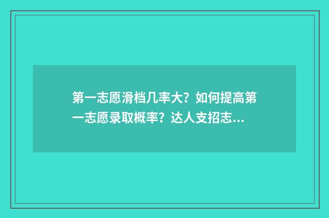 第一志愿滑档几率大？如何提高第一志愿录取概率？达人支招志愿填报步骤 第一志愿滑档后面的有希望吗