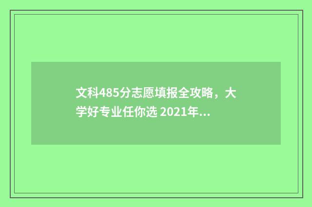 文科485分志愿填报全攻略，大学好专业任你选 2021年485分文科生能上什么大学