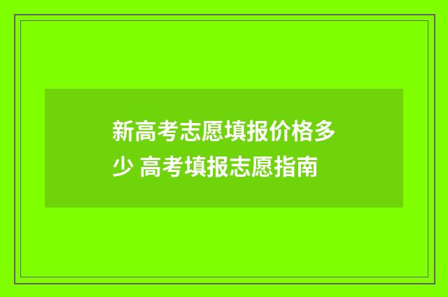 新高考志愿填报价格多少 高考填报志愿指南