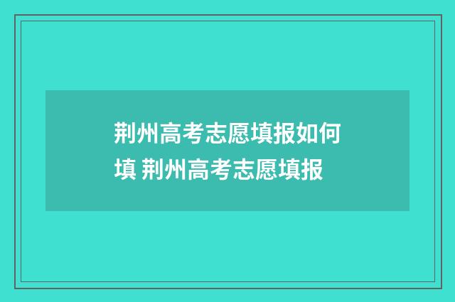 荆州高考志愿填报如何填 荆州高考志愿填报