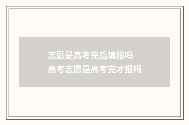 志愿是高考完后填报吗 高考志愿是高考完才报吗
