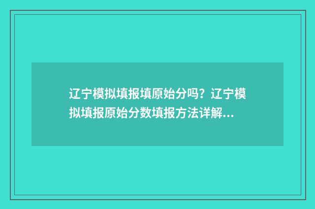 辽宁模拟填报填原始分吗？辽宁模拟填报原始分数填报方法详解 辽宁省模拟志愿填报入口