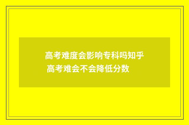 高考难度会影响专科吗知乎 高考难会不会降低分数