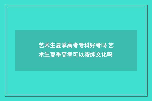 艺术生夏季高考专科好考吗 艺术生夏季高考可以按纯文化吗