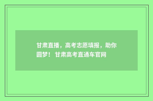 甘肃直播，高考志愿填报，助你圆梦！ 甘肃高考直通车官网