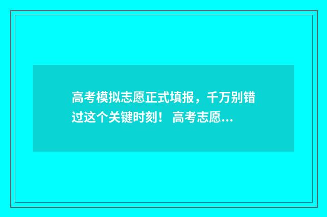 高考模拟志愿正式填报，千万别错过这个关键时刻！ 高考志愿模拟填报是什么意思