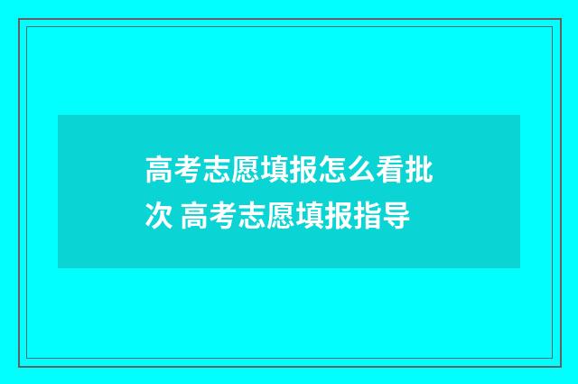 高考志愿填报怎么看批次 高考志愿填报指导
