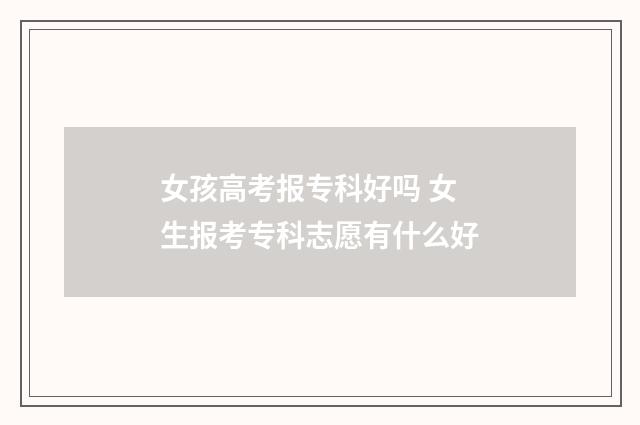 女孩高考报专科好吗 女生报考专科志愿有什么好