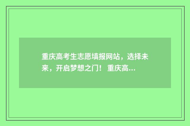 重庆高考生志愿填报网站，选择未来，开启梦想之门！ 重庆高考生志愿填报指南