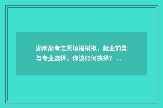 湖南高考志愿填报模拟，就业前景与专业选择，你该如何抉择？ 湖南高考志愿填报时间专科