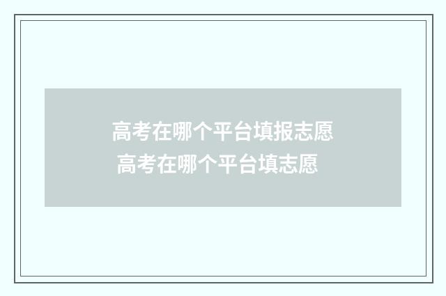 高考在哪个平台填报志愿 高考在哪个平台填志愿