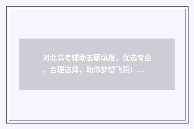 河北高考辅助志愿填报，优选专业，合理选择，助你梦想飞翔！ 河北高考辅助志愿填报系统