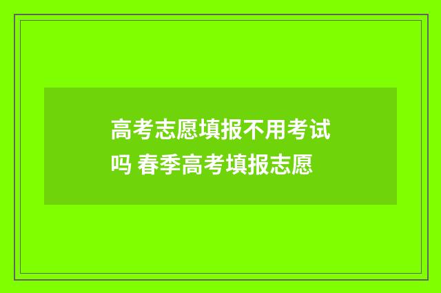 高考志愿填报不用考试吗 春季高考填报志愿