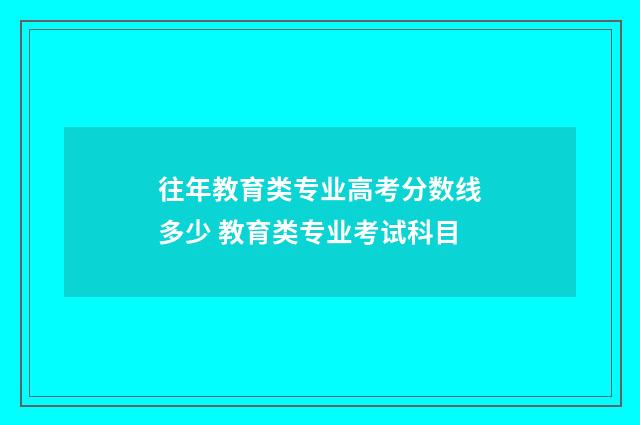 往年教育类专业高考分数线多少 教育类专业考试科目