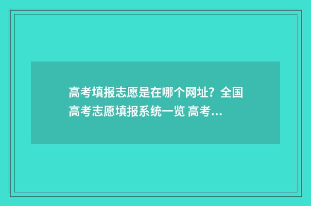 高考填报志愿是在哪个网址？全国高考志愿填报系统一览 高考填报志愿是填完就录取吗?