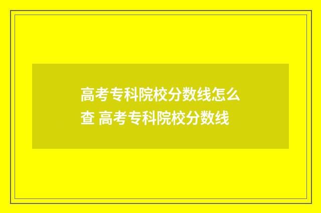高考专科院校分数线怎么查 高考专科院校分数线
