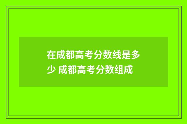 在成都高考分数线是多少 成都高考分数组成