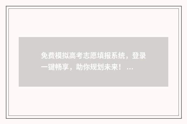 免费模拟高考志愿填报系统，登录一键畅享，助你规划未来！ 免费模拟高考志愿填报流程
