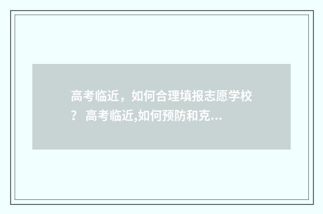 高考临近，如何合理填报志愿学校？ 高考临近,如何预防和克服考前焦虑?