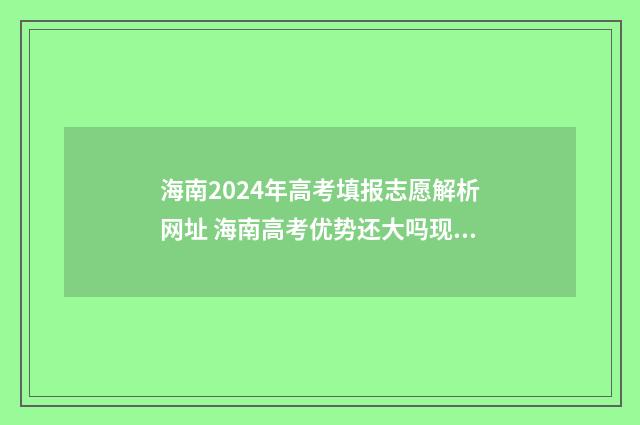 海南2024年高考填报志愿解析网址 海南高考优势还大吗现在