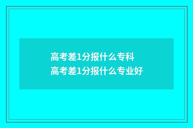 高考差1分报什么专科 高考差1分报什么专业好