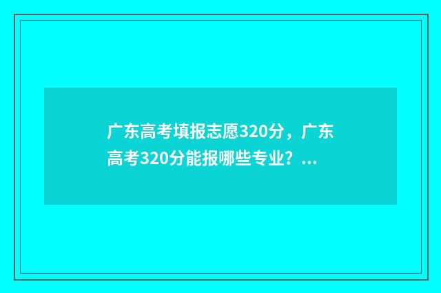 广东高考填报志愿320分，广东高考320分能报哪些专业？ 广东高考填报志愿入口官网登录