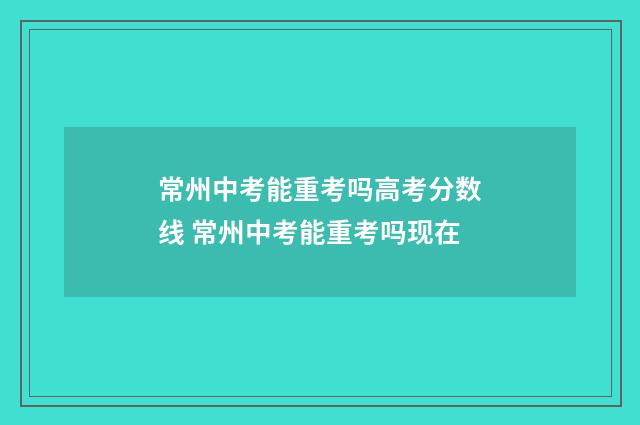 常州中考能重考吗高考分数线 常州中考能重考吗现在
