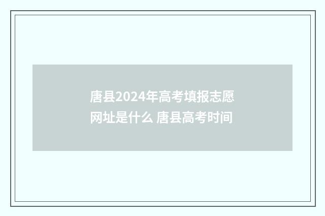 唐县2024年高考填报志愿网址是什么 唐县高考时间