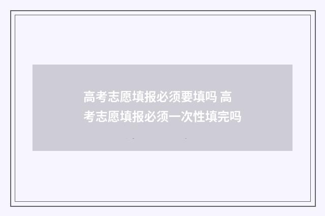 高考志愿填报必须要填吗 高考志愿填报必须一次性填完吗