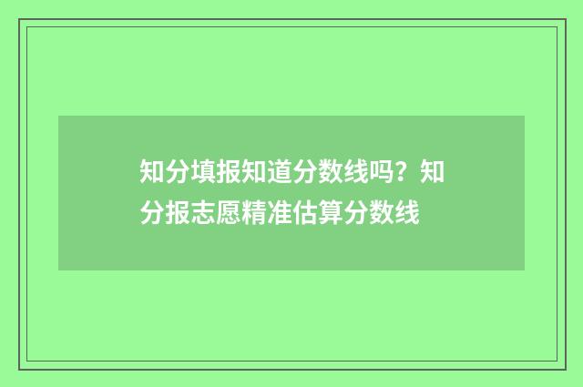 知分填报知道分数线吗？知分报志愿精准估算分数线