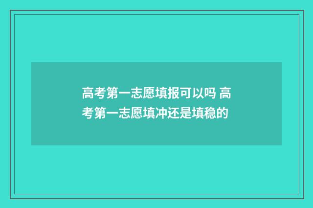 高考第一志愿填报可以吗 高考第一志愿填冲还是填稳的