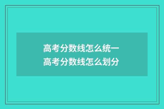高考分数线怎么统一 高考分数线怎么划分