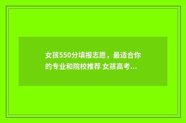 女孩550分填报志愿，最适合你的专业和院校推荐 女孩高考500分左右学什么专业