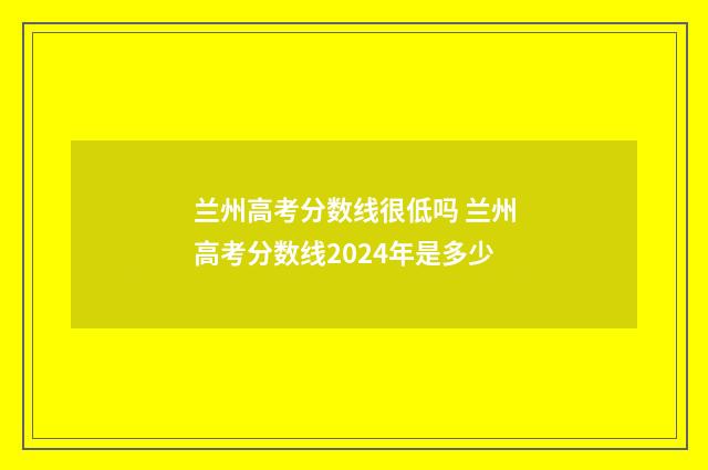 兰州高考分数线很低吗 兰州高考分数线2024年是多少