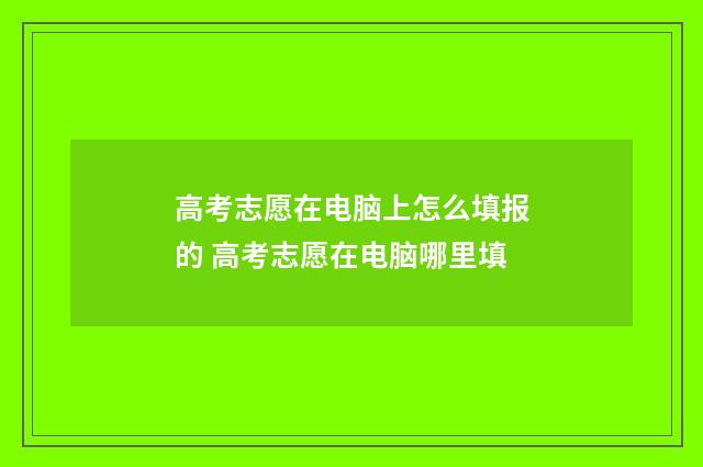 高考志愿在电脑上怎么填报的 高考志愿在电脑哪里填