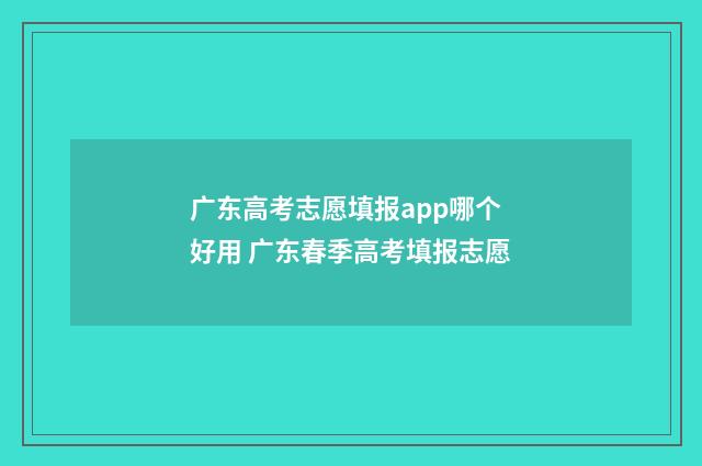 广东高考志愿填报app哪个好用 广东春季高考填报志愿