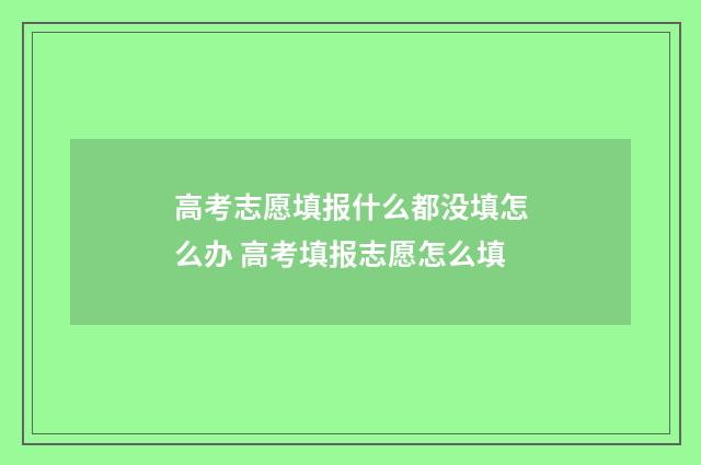 高考志愿填报什么都没填怎么办 高考填报志愿怎么填
