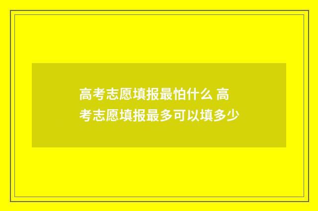 高考志愿填报最怕什么 高考志愿填报最多可以填多少