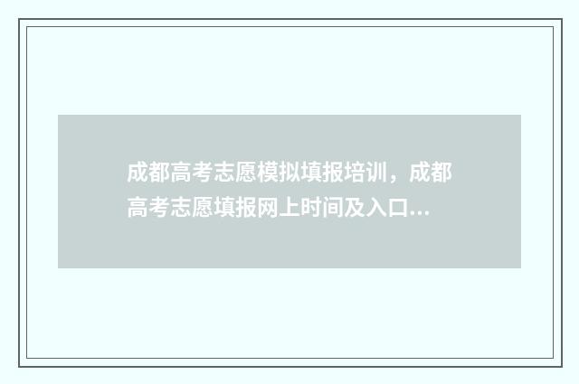 成都高考志愿模拟填报培训，成都高考志愿填报网上时间及入口 成都高考志愿模式有哪些