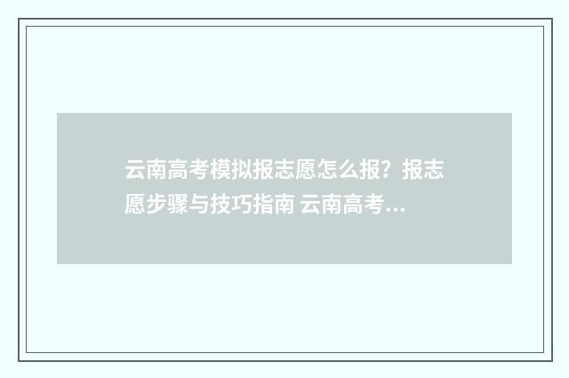云南高考模拟报志愿怎么报？报志愿步骤与技巧指南 云南高考模拟志愿填报入口