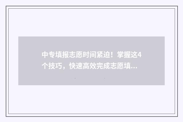 中专填报志愿时间紧迫！掌握这4个技巧，快速高效完成志愿填报 中专生填报志愿