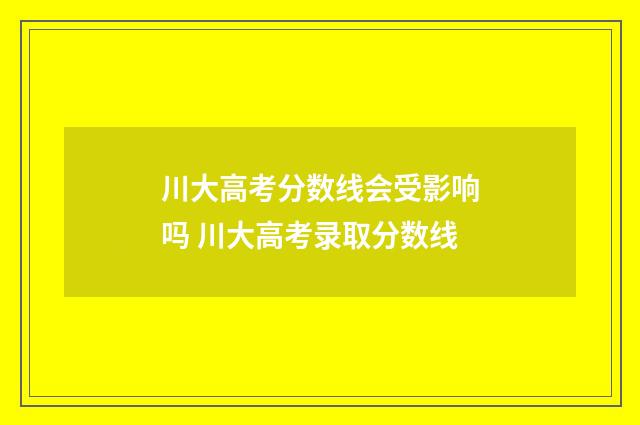 川大高考分数线会受影响吗 川大高考录取分数线